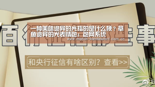 一种美味诡异的光指的是什么梗?草鱼诡异的光表情包:包网系统(图4) 体育API
