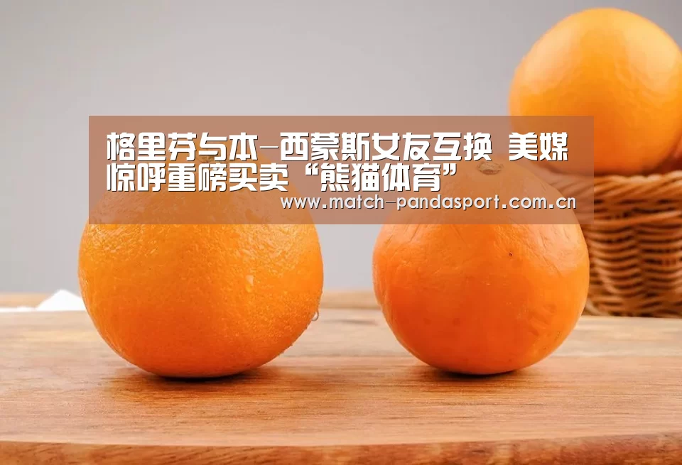 格里芬与本-西蒙斯女友互换 美媒惊呼重磅买卖“熊猫体育”(图2) 熊猫体育